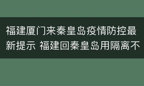 福建厦门来秦皇岛疫情防控最新提示 福建回秦皇岛用隔离不