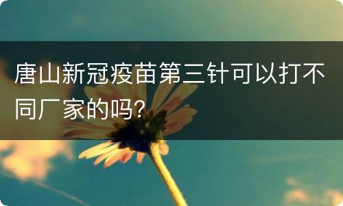 唐山新冠疫苗第三针可以打不同厂家的吗？