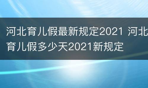 河北育儿假最新规定2021 河北育儿假多少天2021新规定