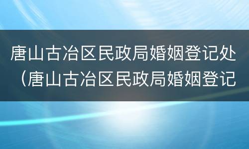 唐山古冶区民政局婚姻登记处（唐山古冶区民政局婚姻登记处电话号码）