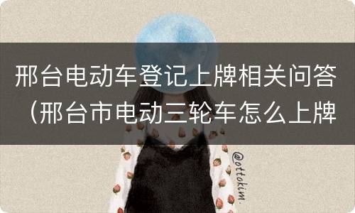 邢台电动车登记上牌相关问答（邢台市电动三轮车怎么上牌照）