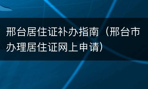 邢台居住证补办指南（邢台市办理居住证网上申请）