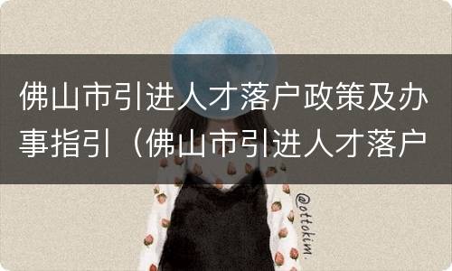 佛山市引进人才落户政策及办事指引（佛山市引进人才落户政策及办事指引电话）