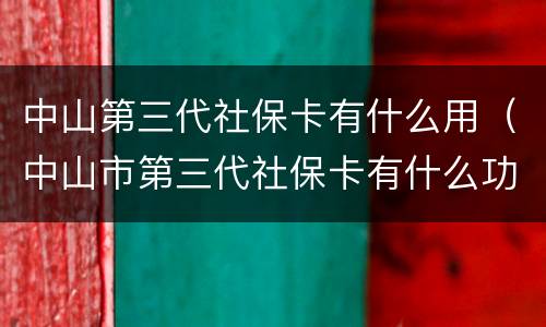 中山第三代社保卡有什么用（中山市第三代社保卡有什么功能）