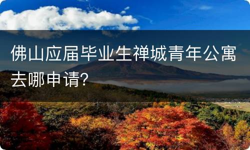 佛山应届毕业生禅城青年公寓去哪申请？