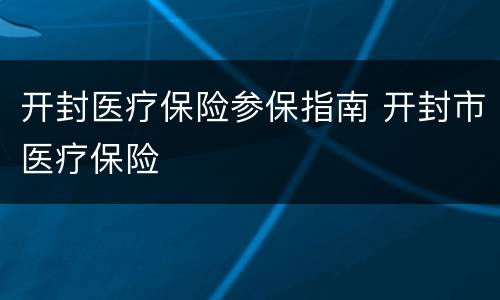 开封医疗保险参保指南 开封市医疗保险