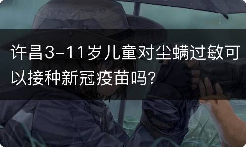 许昌3-11岁儿童对尘螨过敏可以接种新冠疫苗吗？