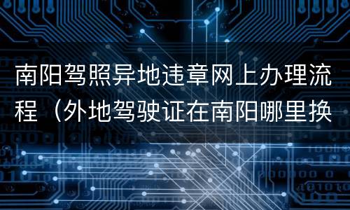 南阳驾照异地违章网上办理流程（外地驾驶证在南阳哪里换?）