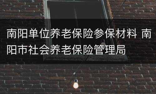 南阳单位养老保险参保材料 南阳市社会养老保险管理局