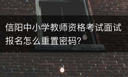 信阳中小学教师资格考试面试报名怎么重置密码？