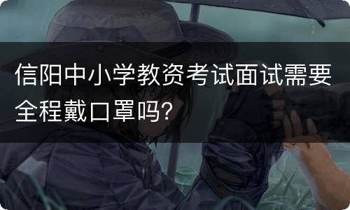 信阳中小学教资考试面试需要全程戴口罩吗？