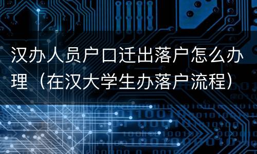 汉办人员户口迁出落户怎么办理（在汉大学生办落户流程）