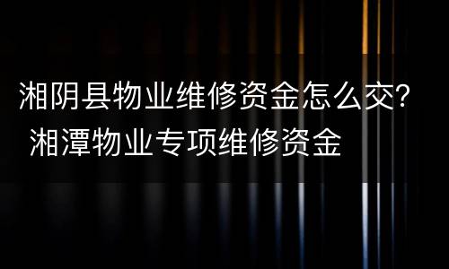 湘阴县物业维修资金怎么交？ 湘潭物业专项维修资金