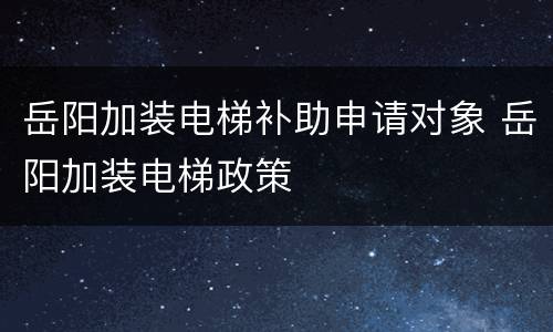 岳阳加装电梯补助申请对象 岳阳加装电梯政策