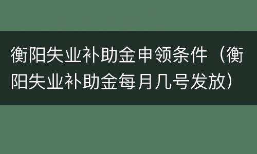 衡阳失业补助金申领条件（衡阳失业补助金每月几号发放）