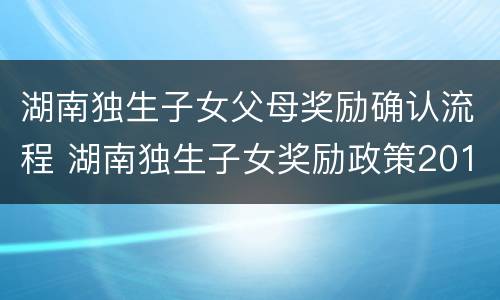 湖南独生子女父母奖励确认流程 湖南独生子女奖励政策2019