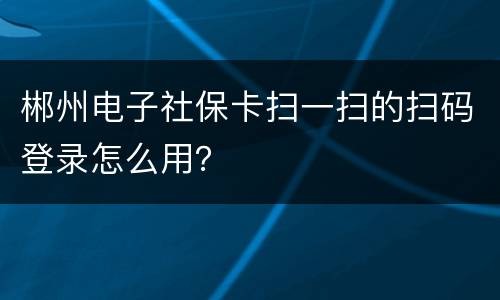 郴州电子社保卡扫一扫的扫码登录怎么用？