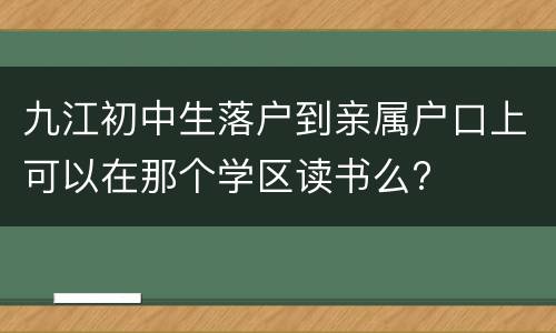 九江初中生落户到亲属户口上可以在那个学区读书么?