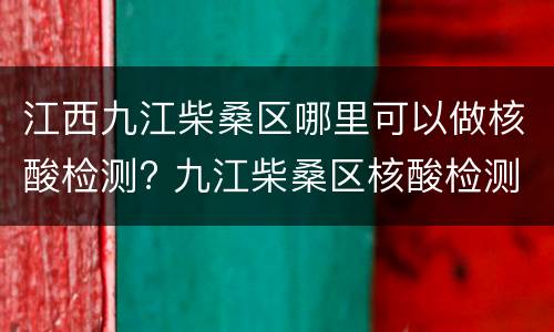 江西九江柴桑区哪里可以做核酸检测? 九江柴桑区核酸检测地点