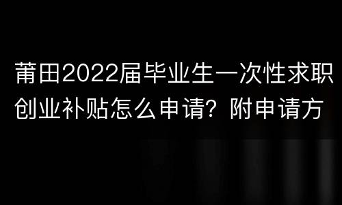 莆田2022届毕业生一次性求职创业补贴怎么申请？附申请方法