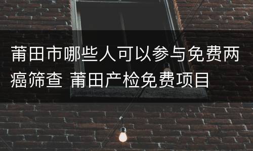 莆田市哪些人可以参与免费两癌筛查 莆田产检免费项目