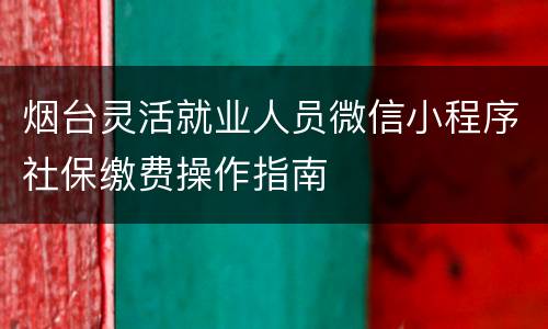 烟台灵活就业人员微信小程序社保缴费操作指南