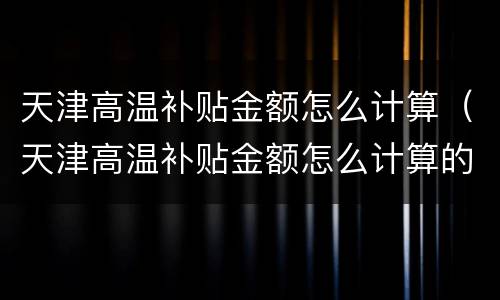 天津高温补贴金额怎么计算（天津高温补贴金额怎么计算的）