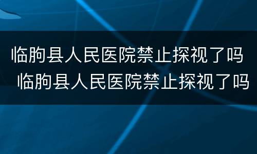 临朐县人民医院禁止探视了吗 临朐县人民医院禁止探视了吗最新消息