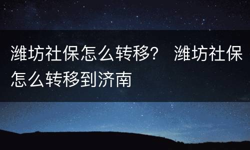 潍坊社保怎么转移？ 潍坊社保怎么转移到济南