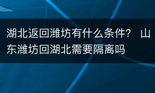 湖北返回潍坊有什么条件？ 山东潍坊回湖北需要隔离吗
