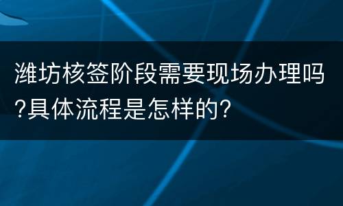 潍坊核签阶段需要现场办理吗?具体流程是怎样的?