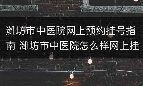 潍坊市中医院网上预约挂号指南 潍坊市中医院怎么样网上挂号