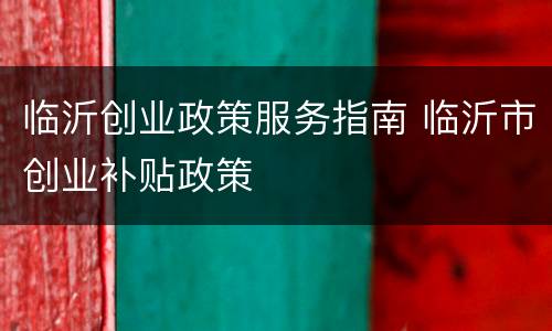 临沂创业政策服务指南 临沂市创业补贴政策