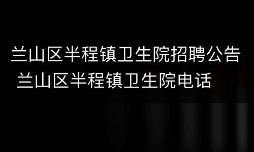 兰山区半程镇卫生院招聘公告 兰山区半程镇卫生院电话