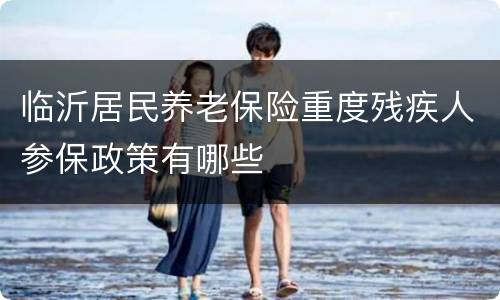 临沂居民养老保险重度残疾人参保政策有哪些