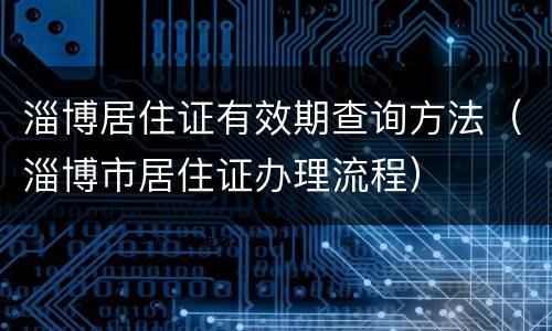 淄博居住证有效期查询方法（淄博市居住证办理流程）