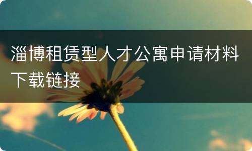 淄博租赁型人才公寓申请材料下载链接