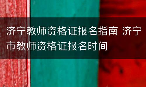 济宁教师资格证报名指南 济宁市教师资格证报名时间