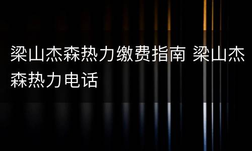 梁山杰森热力缴费指南 梁山杰森热力电话