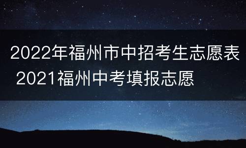 2022年福州市中招考生志愿表 2021福州中考填报志愿
