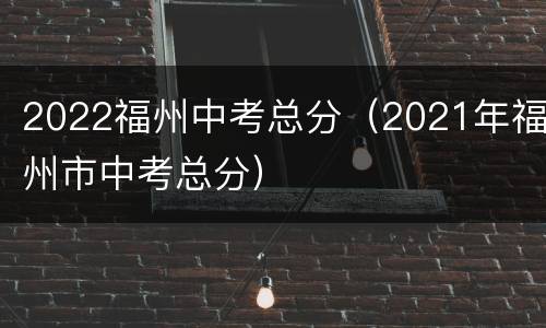 2022福州中考总分（2021年福州市中考总分）