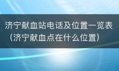 济宁献血站电话及位置一览表（济宁献血点在什么位置）