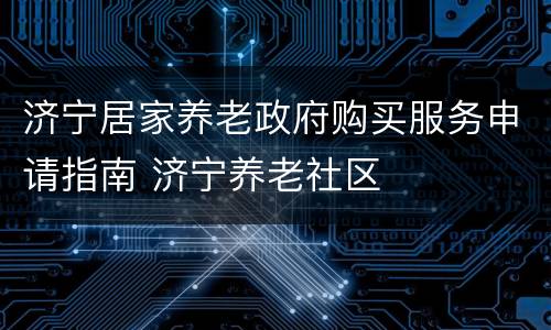 济宁居家养老政府购买服务申请指南 济宁养老社区