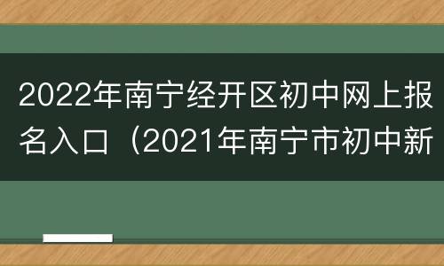 2022年南宁经开区初中网上报名入口（2021年南宁市初中新生报名时间）