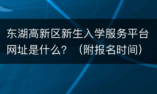 东湖高新区新生入学服务平台网址是什么？（附报名时间）