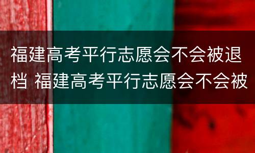 福建高考平行志愿会不会被退档 福建高考平行志愿会不会被退档呀