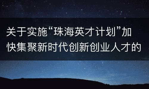 关于实施“珠海英才计划”加快集聚新时代创新创业人才的若干措施（试行）