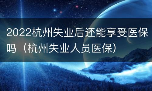 2022杭州失业后还能享受医保吗（杭州失业人员医保）