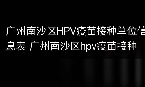 广州南沙区HPV疫苗接种单位信息表 广州南沙区hpv疫苗接种单位信息表查询