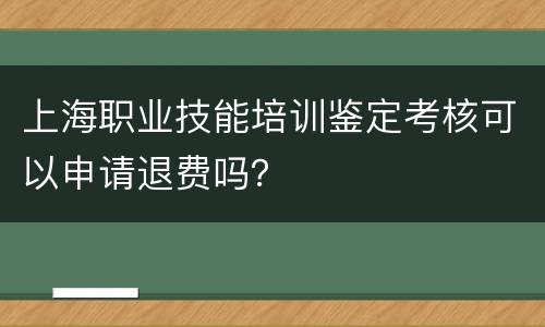 上海职业技能培训鉴定考核可以申请退费吗？